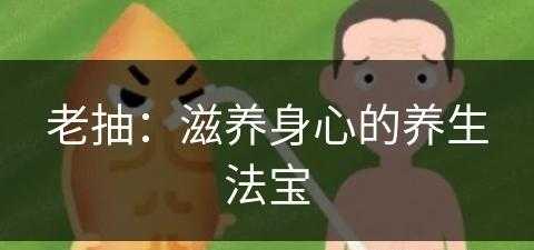 老抽：滋养身心的养生法宝(老抽有什么作用和功效)